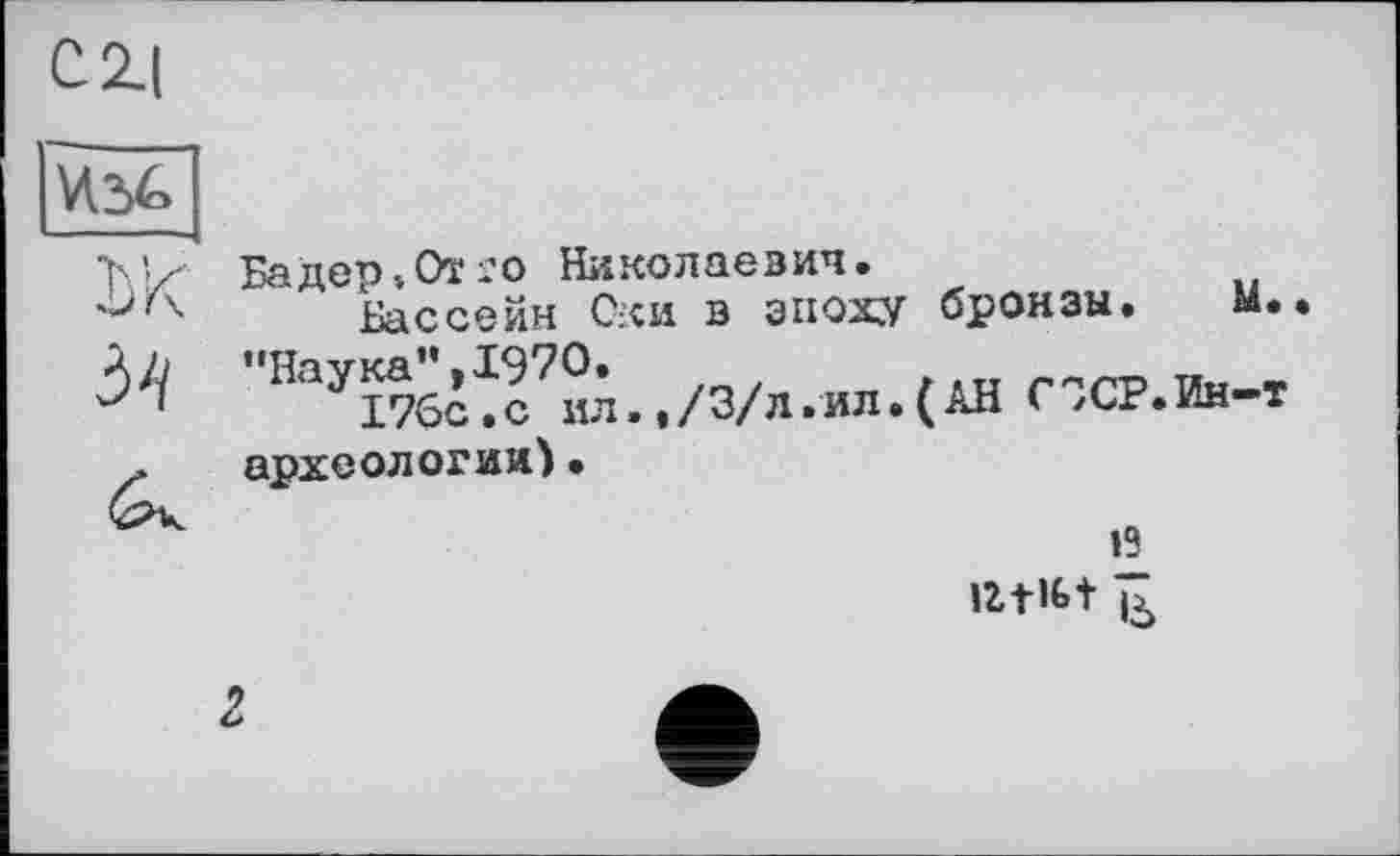 ﻿С 2-І
Ж
34
Бадер»От:о Николаевич.
Бассейн Оки в эпоху бронзы. м.. "НаУ176^с7°п., /3/л.ил.(АН СЗСР.Ин-Т археологии)•
13
litlbt ь